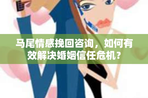 马尾情感挽回咨询，如何有效解决婚姻信任危机？