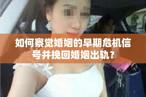 如何察觉婚姻的早期危机信号并挽回婚姻出轨？