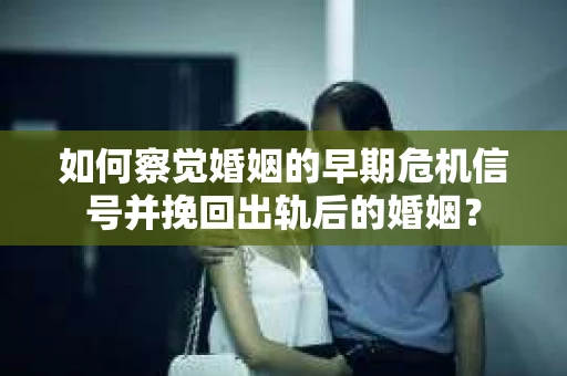 如何察觉婚姻的早期危机信号并挽回出轨后的婚姻? 如何察觉婚姻的早期危机信号并挽回出轨后的婚姻?