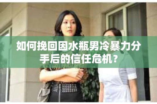 如何挽回因水瓶男冷暴力分手后的信任危机？