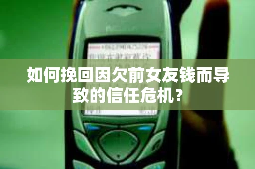 如何挽回因欠前女友钱而导致的信任危机？