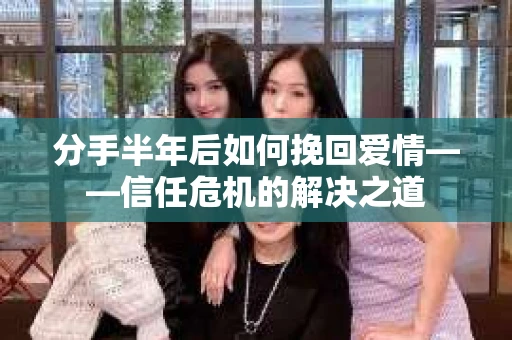 分手半年后如何挽回爱情——信任危机的解决之道