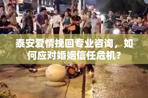 泰安爱情挽回专业咨询，如何应对婚姻信任危机？