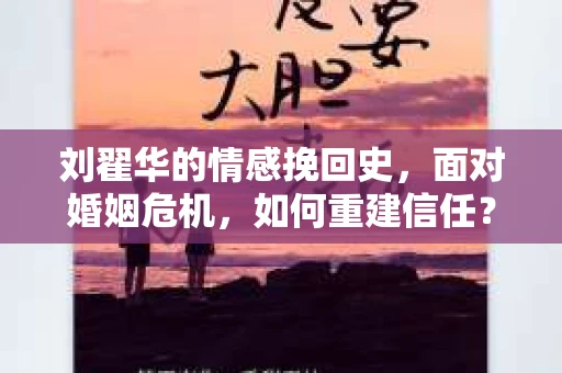 刘翟华的情感挽回史，面对婚姻危机，如何重建信任？