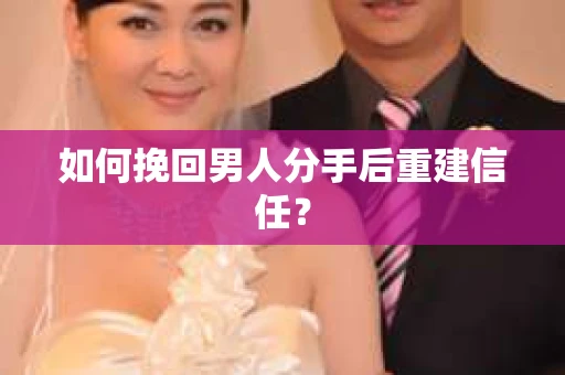 如何挽回男人分手后重建信任？