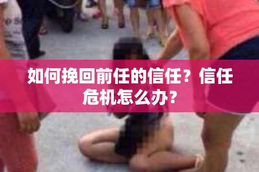 如何挽回前任的信任？信任危机怎么办？