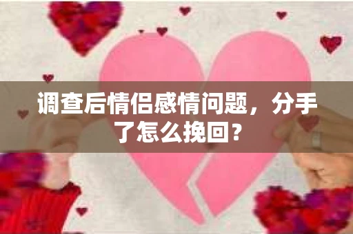调查后情侣感情问题，分手了怎么挽回？