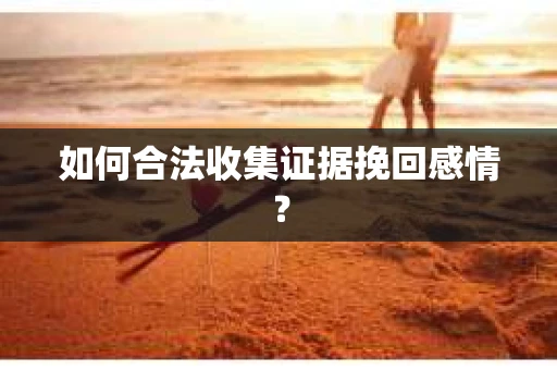 如何合法收集证据挽回感情？