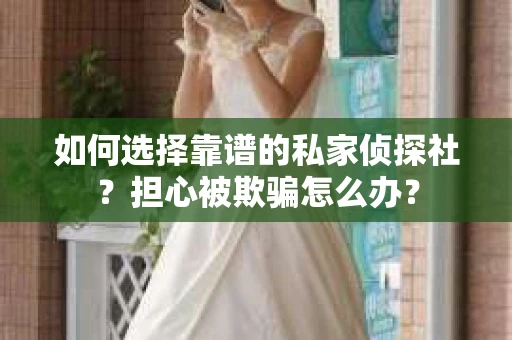 如何选择靠谱的私家侦探社？担心被欺骗怎么办？