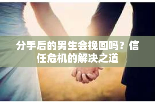 分手后的男生会挽回吗？信任危机的解决之道