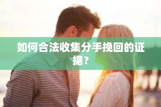 如何合法收集分手挽回的证据？