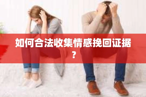 如何合法收集情感挽回证据？