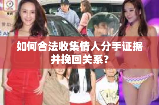 如何合法收集情人分手证据并挽回关系？