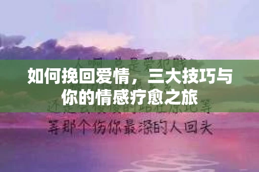 如何挽回爱情，三大技巧与你的情感疗愈之旅