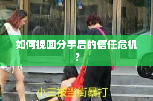 如何挽回分手后的信任危机？